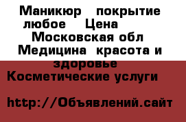 Маникюр / покрытие любое  › Цена ­ 500 - Московская обл. Медицина, красота и здоровье » Косметические услуги   